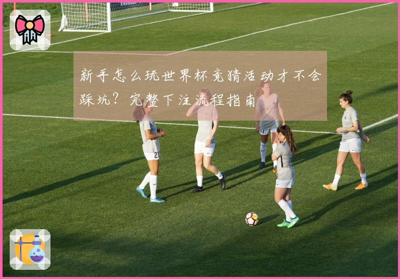 新手怎么玩世界杯竞猜活动才不会踩坑？完整下注流程指南