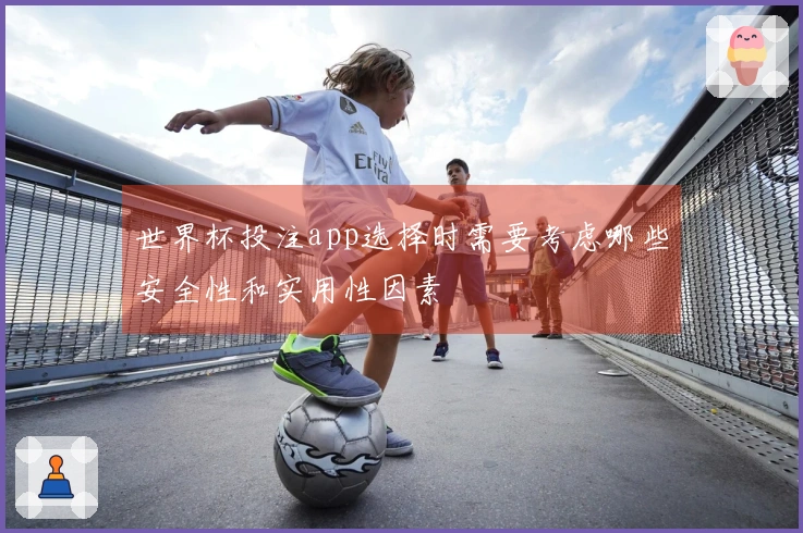 世界杯投注app选择时需要考虑哪些安全性和实用性因素