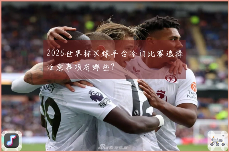 2026世界杯买球平台冷门比赛选择注意事项有哪些？