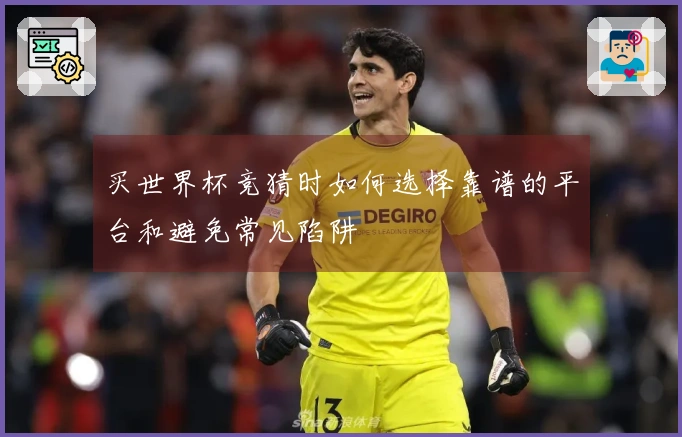 买世界杯竞猜时如何选择靠谱的平台和避免常见陷阱