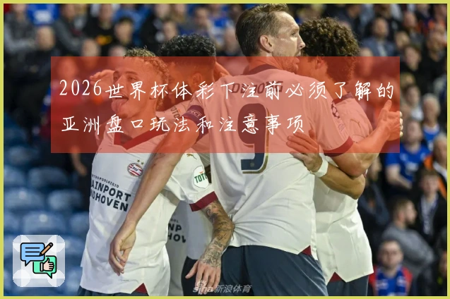 2026世界杯体彩下注前必须了解的亚洲盘口玩法和注意事项
