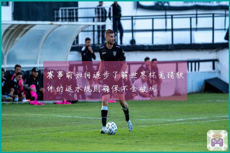 赛事前如何逐步了解世界杯竞猜软件的返水规则确保不会被坑