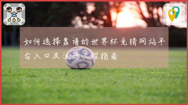 如何选择靠谱的世界杯竞猜网站平台入口及注册流程指南