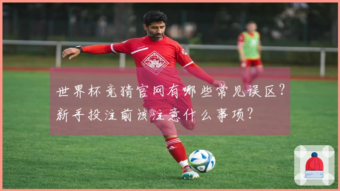 世界杯竞猜官网有哪些常见误区？新手投注前该注意什么事项？