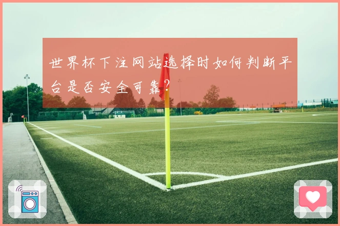 世界杯下注网站选择时如何判断平台是否安全可靠？