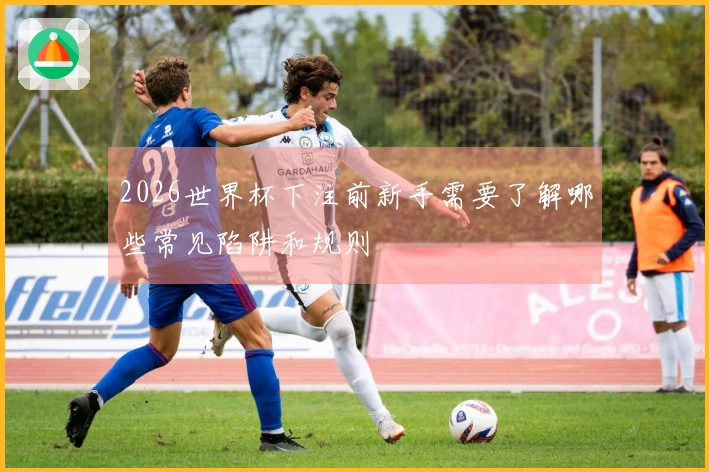 2026世界杯下注前新手需要了解哪些常见陷阱和规则