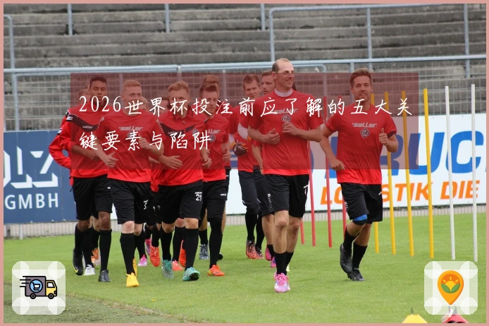 2026世界杯投注前应了解的五大关键要素与陷阱