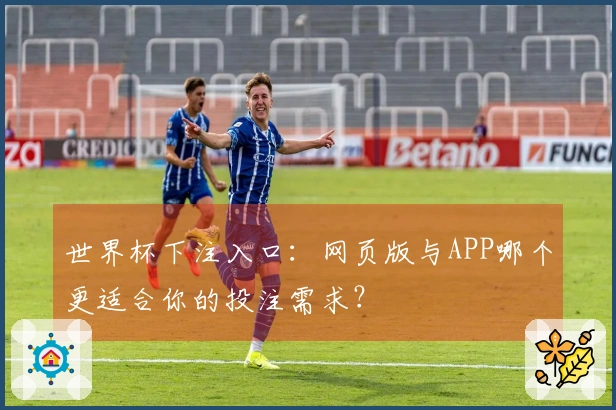 世界杯下注入口：网页版与APP哪个更适合你的投注需求？