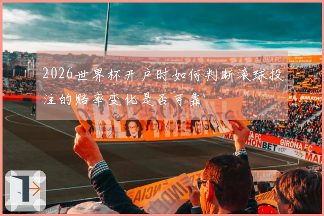 2026世界杯开户时如何判断滚球投注的赔率变化是否可靠